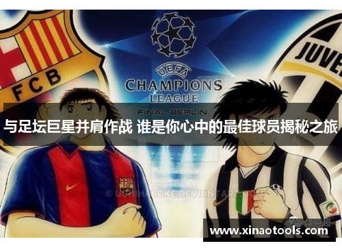与足坛巨星并肩作战 谁是你心中的最佳球员揭秘之旅
