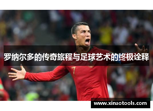 罗纳尔多的传奇旅程与足球艺术的终极诠释