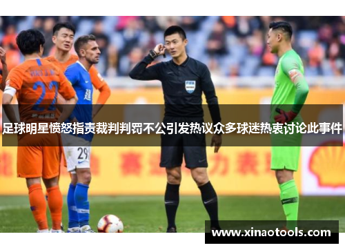 足球明星愤怒指责裁判判罚不公引发热议众多球迷热衷讨论此事件