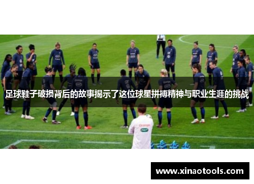 足球鞋子破损背后的故事揭示了这位球星拼搏精神与职业生涯的挑战