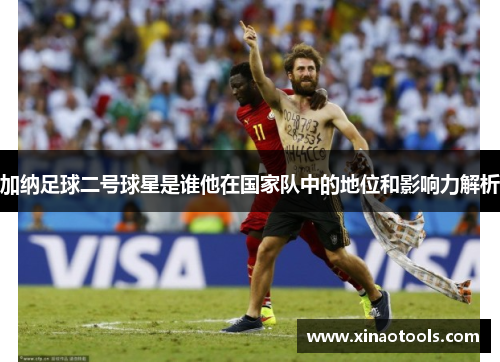 加纳足球二号球星是谁他在国家队中的地位和影响力解析