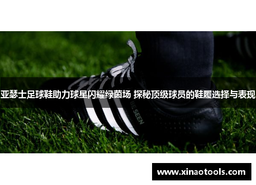 亚瑟士足球鞋助力球星闪耀绿茵场 探秘顶级球员的鞋履选择与表现
