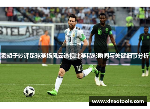老胡子妙评足球赛场风云透视比赛精彩瞬间与关键细节分析