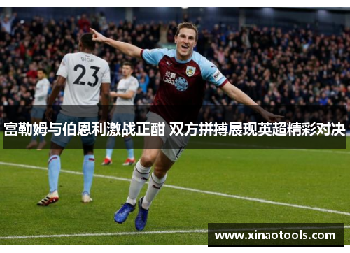 富勒姆与伯恩利激战正酣 双方拼搏展现英超精彩对决