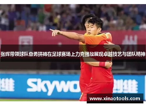 张辉带领球队奋勇拼搏在足球赛场上力克强敌展现卓越技艺与团队精神