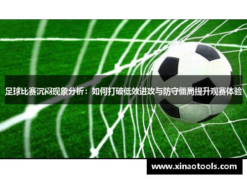足球比赛沉闷现象分析：如何打破低效进攻与防守僵局提升观赛体验