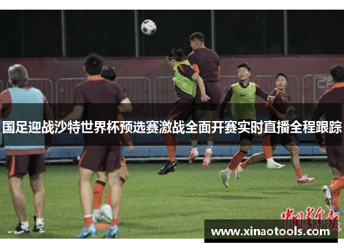 国足迎战沙特世界杯预选赛激战全面开赛实时直播全程跟踪