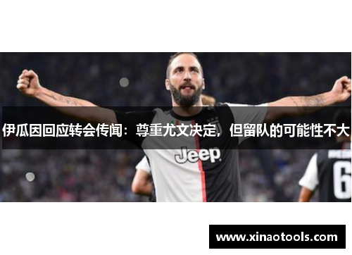 伊瓜因回应转会传闻：尊重尤文决定，但留队的可能性不大